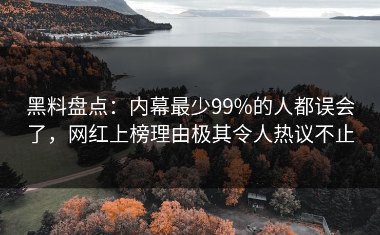 黑料盘点：内幕最少99%的人都误会了，网红上榜理由极其令人热议不止
