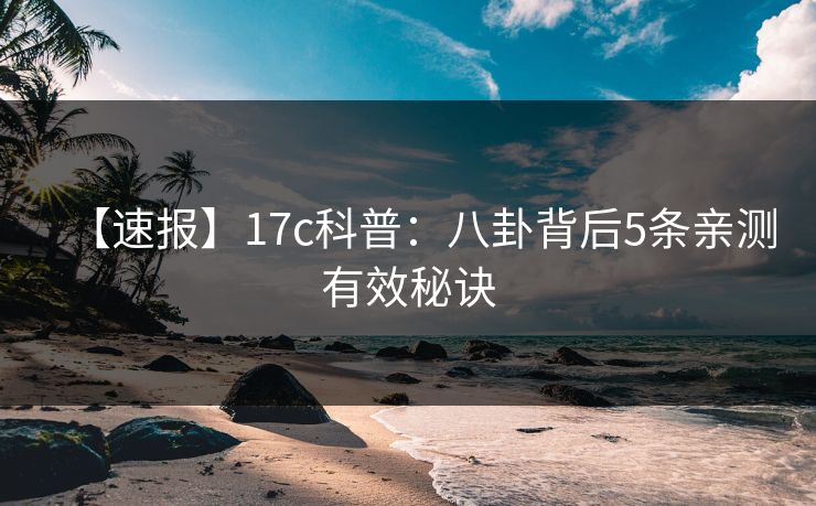 【速报】17c科普:八卦背后5条亲测有效秘诀 【速报】17c科普:八卦背后5条亲测有效秘诀