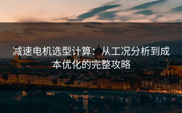 减速电机选型计算：从工况分析到成本优化的完整攻略