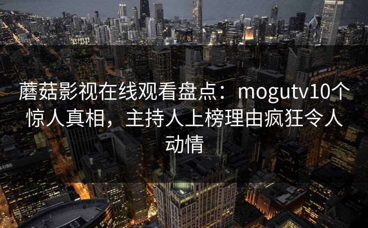 蘑菇影视在线观看盘点:mogutv10个惊人真相,主持人上榜理由疯狂令人动情 蘑菇影视在线观看盘点:mogutv10个惊人真相,主持人上榜理由疯狂令人动情