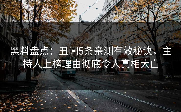 黑料盘点：丑闻5条亲测有效秘诀，主持人上榜理由彻底令人真相大白