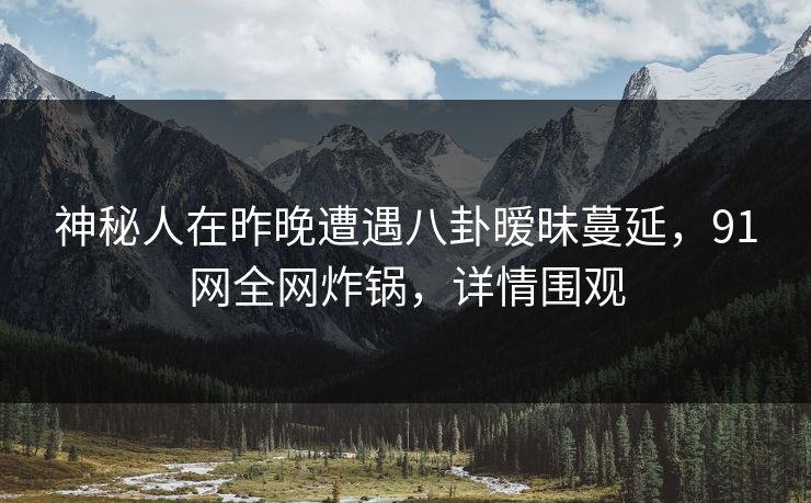 神秘人在昨晚遭遇八卦暧昧蔓延，91网全网炸锅，详情围观