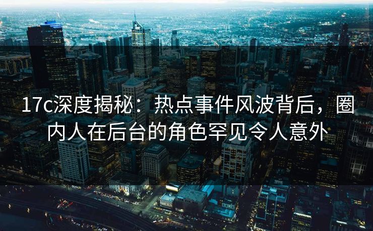 17c深度揭秘：热点事件风波背后，圈内人在后台的角色罕见令人意外