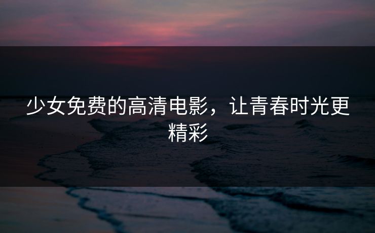 少女免费的高清电影，让青春时光更精彩