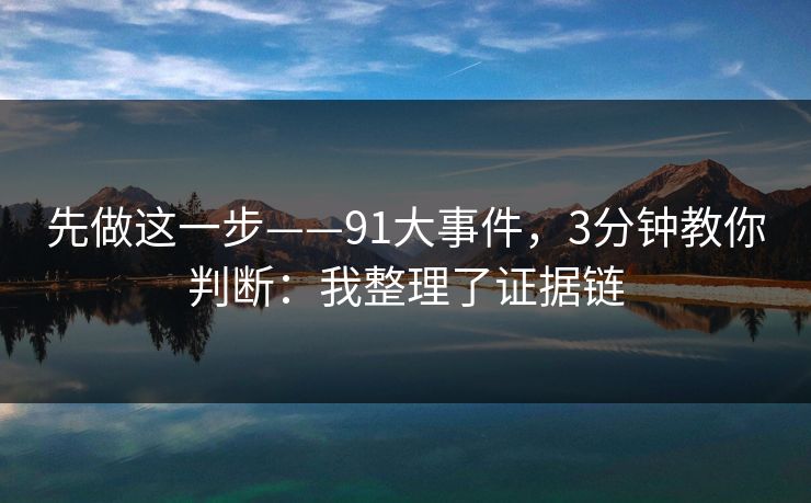 先做这一步——91大事件，3分钟教你判断：我整理了证据链