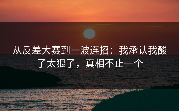 从反差大赛到一波连招：我承认我酸了太狠了，真相不止一个