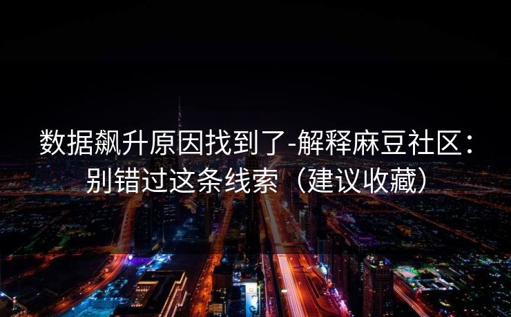 数据飙升原因找到了-解释麻豆社区：别错过这条线索（建议收藏）