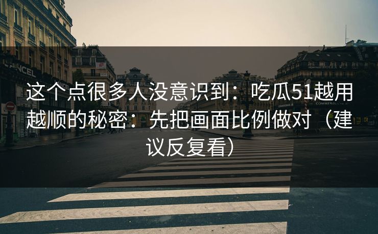 这个点很多人没意识到：吃瓜51越用越顺的秘密：先把画面比例做对（建议反复看）