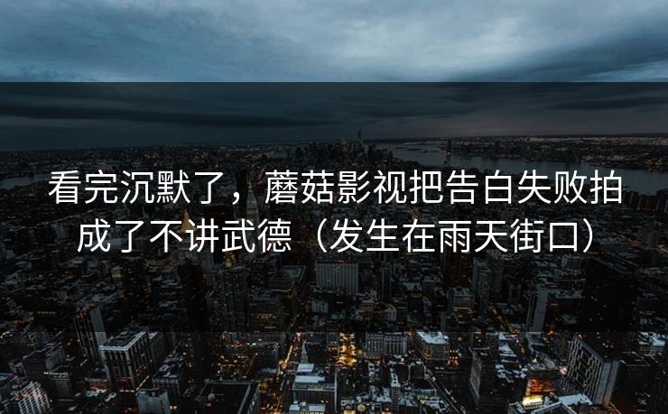 看完沉默了，蘑菇影视把告白失败拍成了不讲武德（发生在雨天街口）