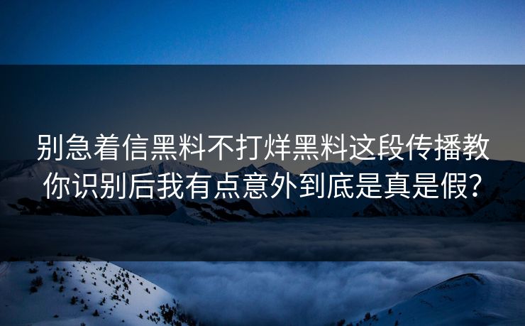 别急着信黑料不打烊黑料这段传播教你识别后我有点意外到底是真是假？