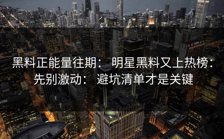 黑料正能量往期: 明星黑料又上热榜: 先别激动: 避坑清单才是关键 黑料正能量往期: 明星黑料又上热榜: 先别激动: 避坑清单才是关键
