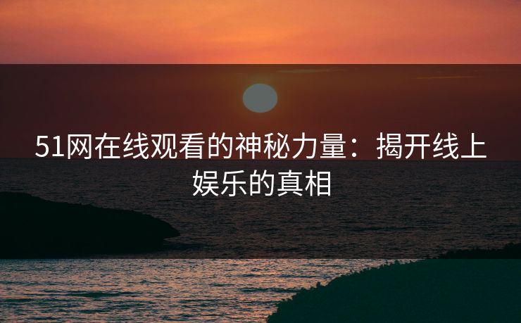 51网在线观看的神秘力量：揭开线上娱乐的真相