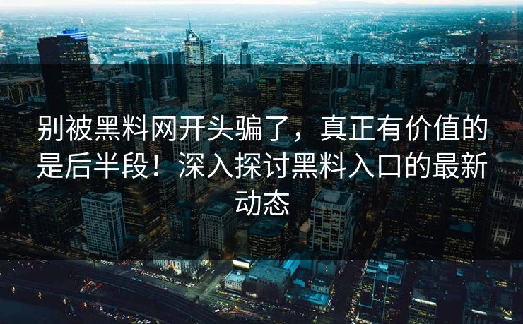 别被黑料网开头骗了，真正有价值的是后半段！深入探讨黑料入口的最新动态