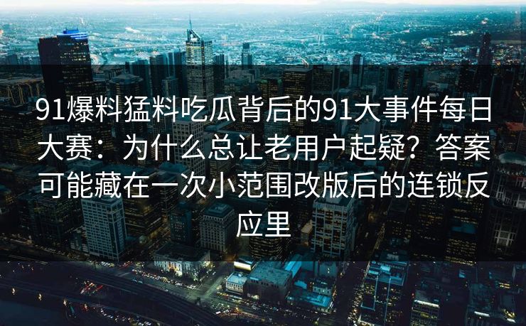 91爆料猛料吃瓜背后的91大事件每日大赛：为什么总让老用户起疑？答案可能藏在一次小范围改版后的连锁反应里